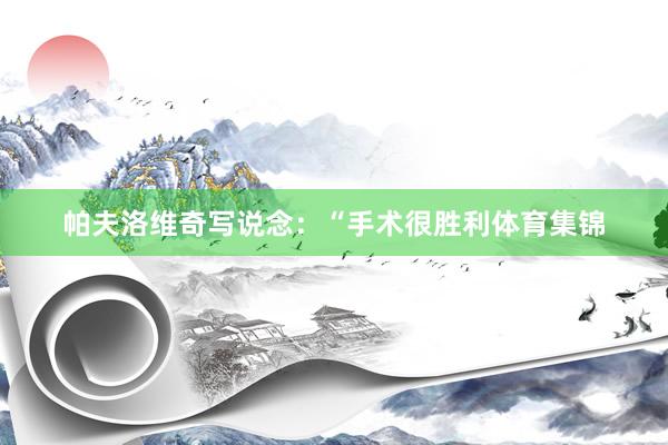 帕夫洛维奇写说念：“手术很胜利体育集锦