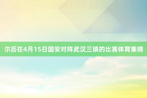 尔后在4月15日国安对阵武汉三镇的比赛体育集锦