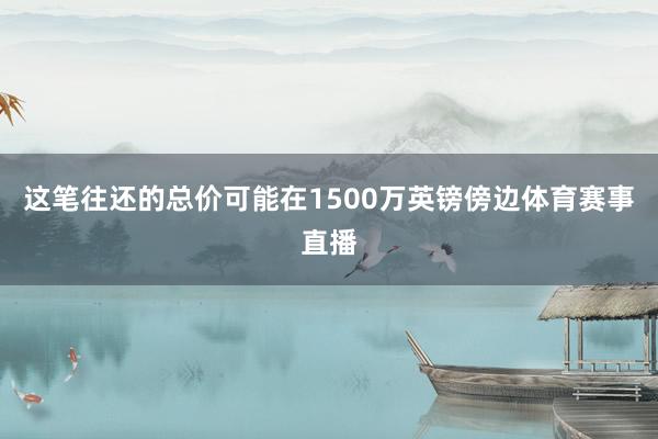 这笔往还的总价可能在1500万英镑傍边体育赛事直播