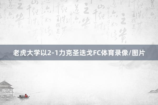 老虎大学以2-1力克圣迭戈FC体育录像/图片