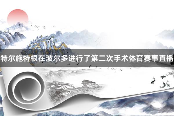 特尔施特根在波尔多进行了第二次手术体育赛事直播