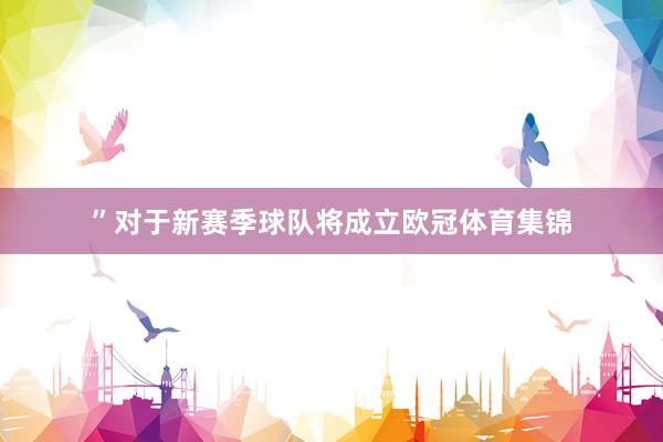 ”对于新赛季球队将成立欧冠体育集锦