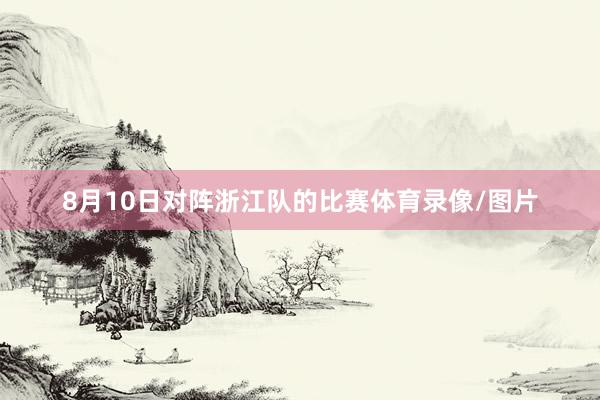 8月10日对阵浙江队的比赛体育录像/图片