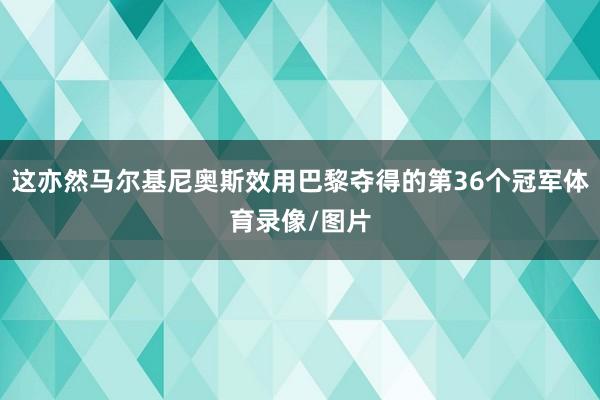 这亦然马尔基尼奥斯效用巴黎夺得的第36个冠军体育录像/图片