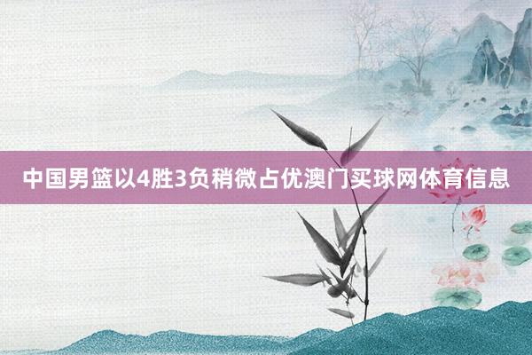中国男篮以4胜3负稍微占优澳门买球网体育信息