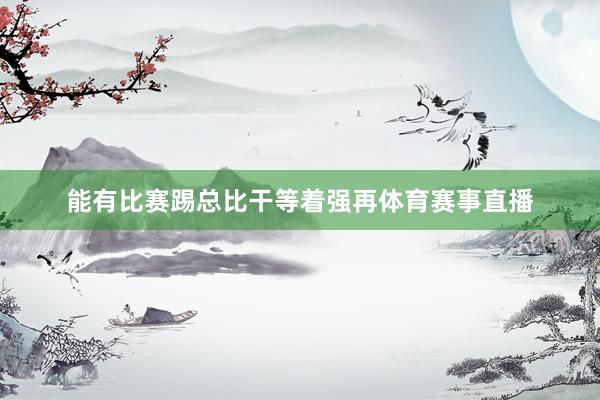 能有比赛踢总比干等着强再体育赛事直播