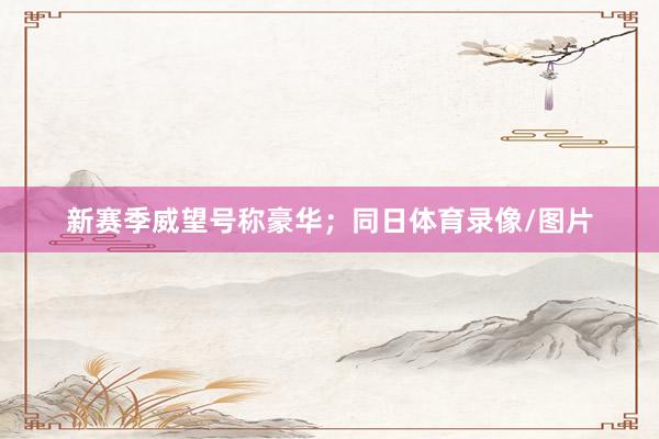新赛季威望号称豪华；同日体育录像/图片