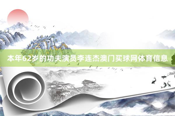 本年62岁的功夫演员李连杰澳门买球网体育信息