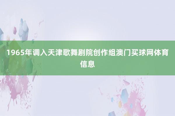 1965年调入天津歌舞剧院创作组澳门买球网体育信息