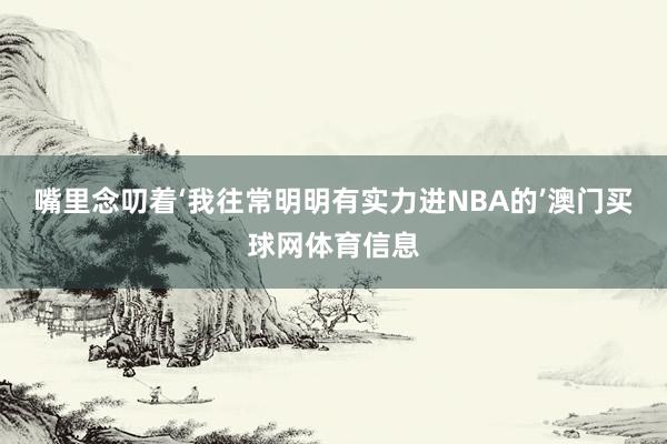 嘴里念叨着‘我往常明明有实力进NBA的’澳门买球网体育信息