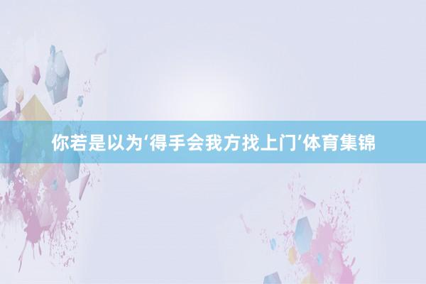 你若是以为‘得手会我方找上门’体育集锦