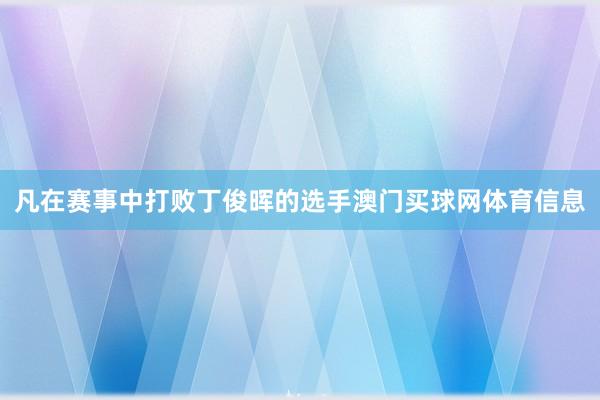 凡在赛事中打败丁俊晖的选手澳门买球网体育信息