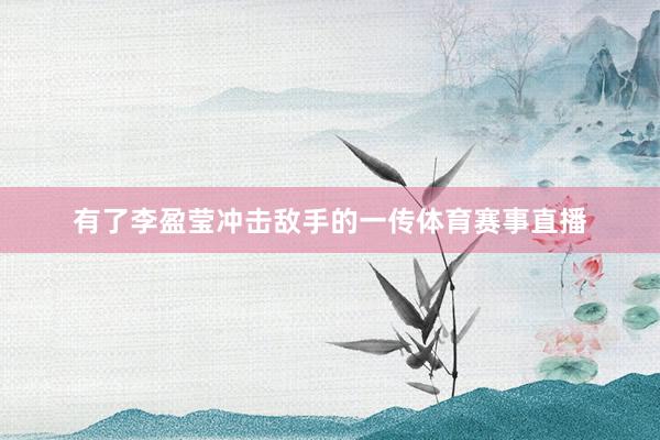 有了李盈莹冲击敌手的一传体育赛事直播