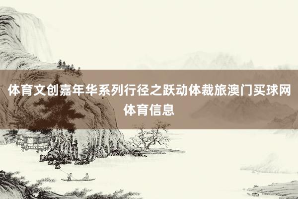 体育文创嘉年华系列行径之跃动体裁旅澳门买球网体育信息