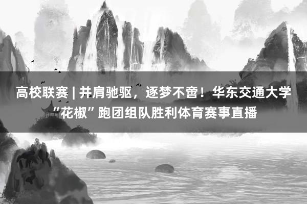 高校联赛 | 并肩驰驱，逐梦不啻！华东交通大学“花椒”跑团组队胜利体育赛事直播