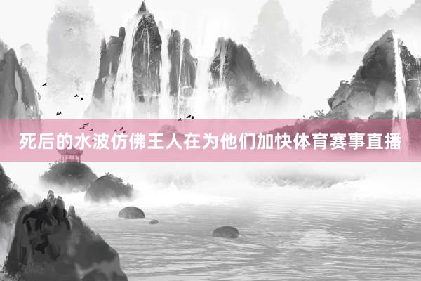 死后的水波仿佛王人在为他们加快体育赛事直播