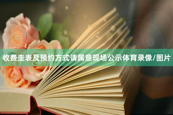 收费圭表及预约方式请属意现场公示体育录像/图片