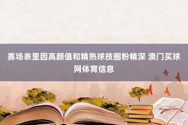 赛场表里因高颜值和精熟球技圈粉精深 澳门买球网体育信息
