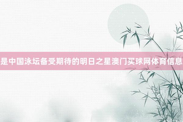 是中国泳坛备受期待的明日之星澳门买球网体育信息