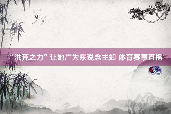 “洪荒之力”让她广为东说念主知 体育赛事直播
