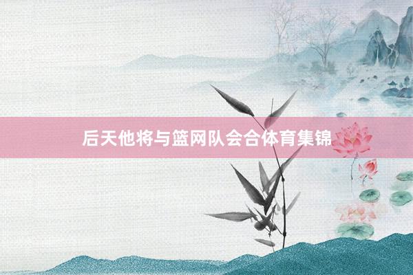 后天他将与篮网队会合体育集锦