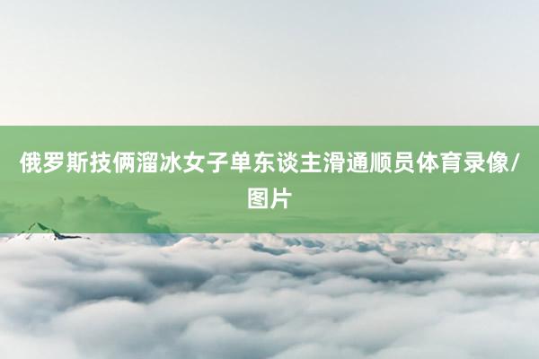 俄罗斯技俩溜冰女子单东谈主滑通顺员体育录像/图片