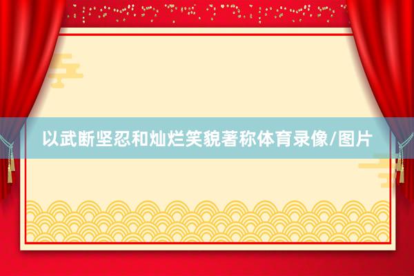 以武断坚忍和灿烂笑貌著称体育录像/图片
