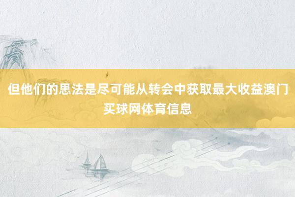 但他们的思法是尽可能从转会中获取最大收益澳门买球网体育信息