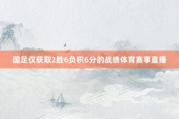 国足仅获取2胜6负积6分的战绩体育赛事直播