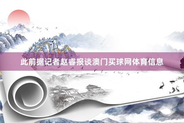 此前据记者赵睿报谈澳门买球网体育信息