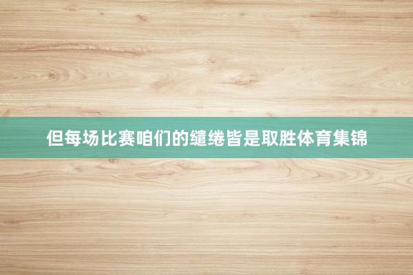 但每场比赛咱们的缱绻皆是取胜体育集锦