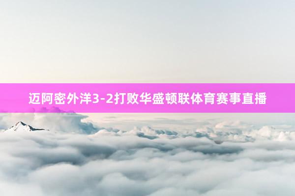 迈阿密外洋3-2打败华盛顿联体育赛事直播