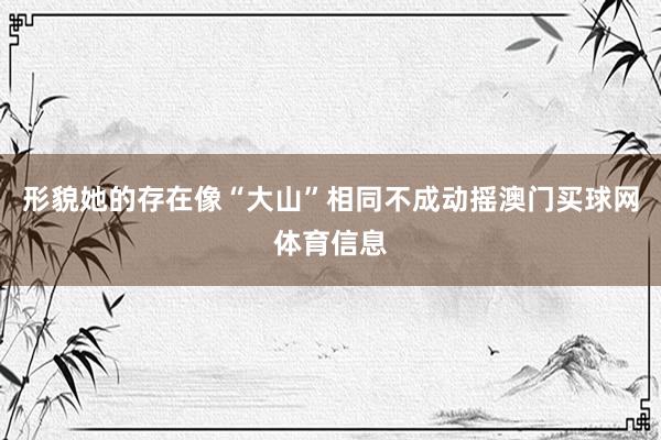 形貌她的存在像“大山”相同不成动摇澳门买球网体育信息
