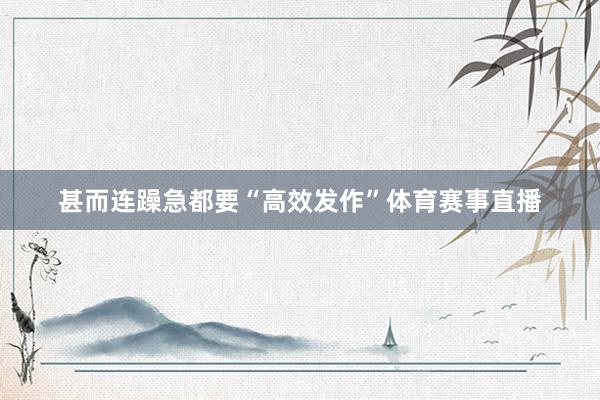 甚而连躁急都要“高效发作”体育赛事直播