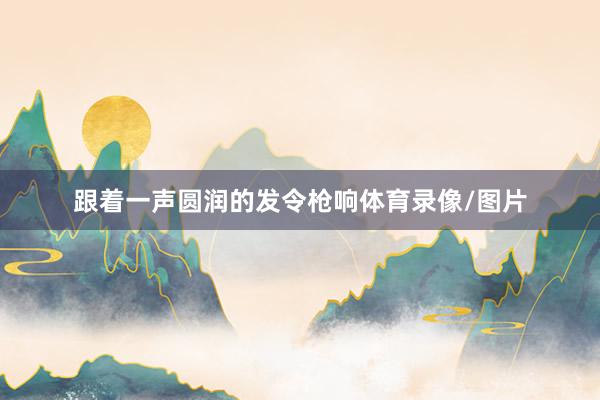 跟着一声圆润的发令枪响体育录像/图片