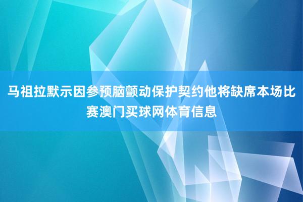 马祖拉默示因参预脑颤动保护契约他将缺席本场比赛澳门买球网体育信息