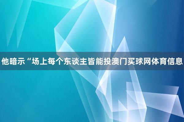他暗示“场上每个东谈主皆能投澳门买球网体育信息