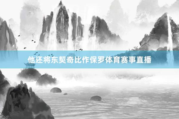 他还将东契奇比作保罗体育赛事直播