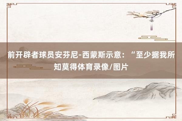 前开辟者球员安芬尼-西蒙斯示意：“至少据我所知莫得体育录像/图片