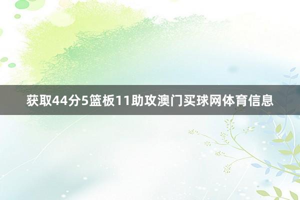 获取44分5篮板11助攻澳门买球网体育信息