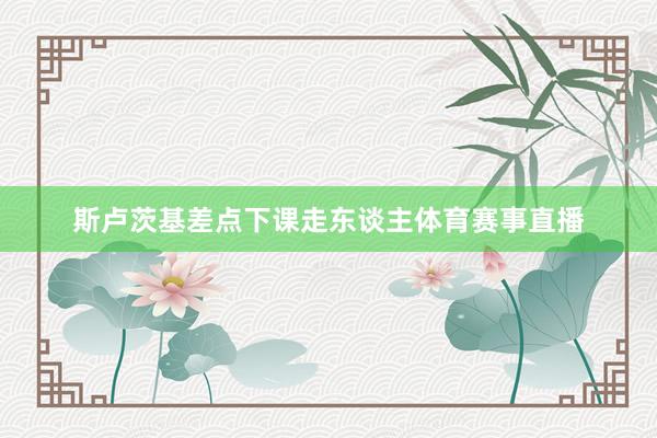 斯卢茨基差点下课走东谈主体育赛事直播