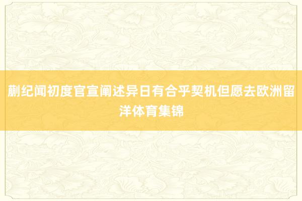 蒯纪闻初度官宣阐述异日有合乎契机但愿去欧洲留洋体育集锦