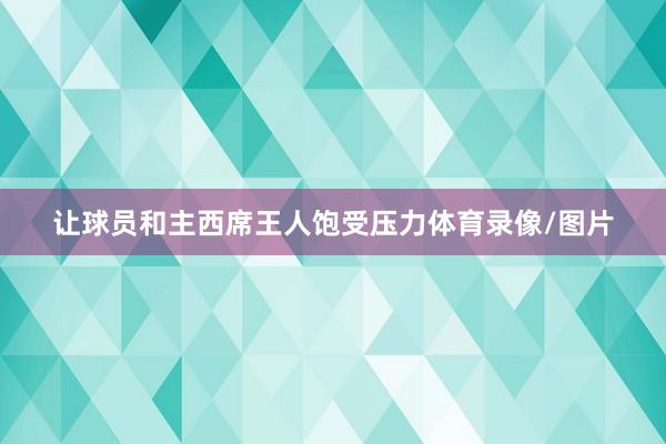 让球员和主西席王人饱受压力体育录像/图片