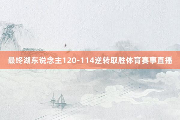 最终湖东说念主120-114逆转取胜体育赛事直播