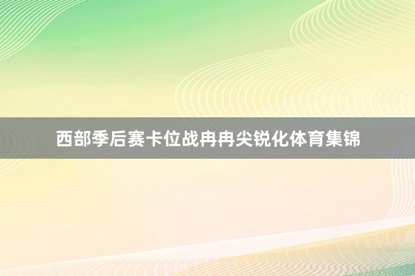 西部季后赛卡位战冉冉尖锐化体育集锦