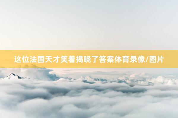 这位法国天才笑着揭晓了答案体育录像/图片