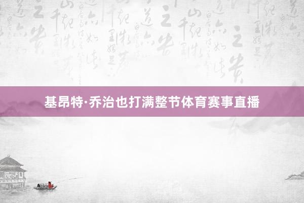 基昂特·乔治也打满整节体育赛事直播