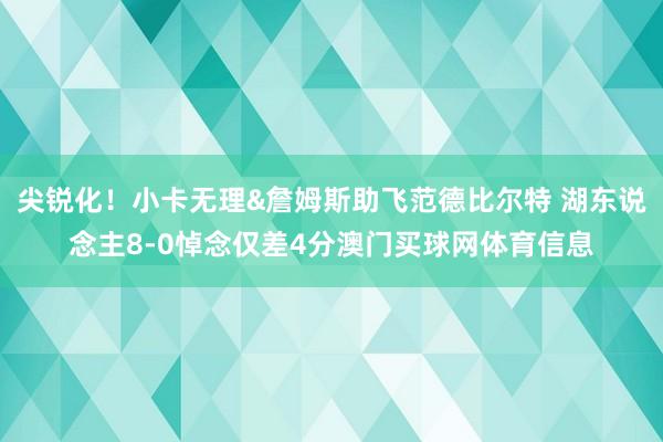 尖锐化！小卡无理&詹姆斯助飞范德比尔特 湖东说念主8-0悼念仅差4分澳门买球网体育信息