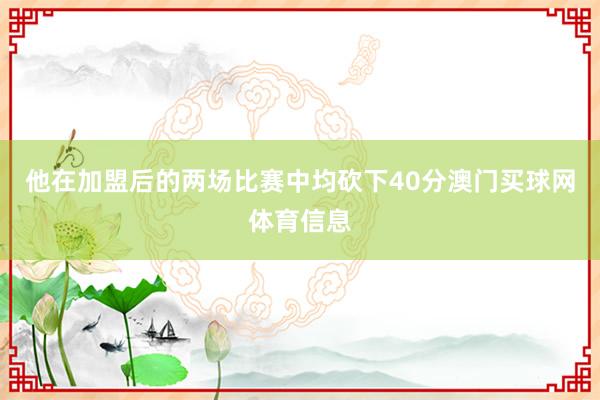 他在加盟后的两场比赛中均砍下40分澳门买球网体育信息