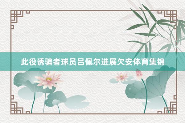 此役诱骗者球员吕佩尔进展欠安体育集锦